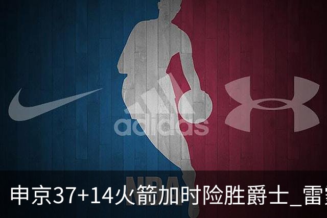 申京37+14火箭加时险胜爵士 雷霆逆转胜森林狼